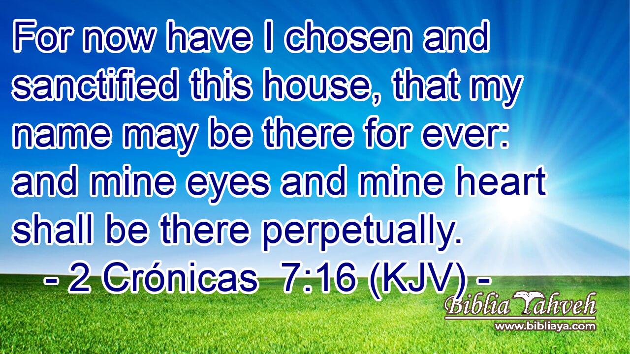 For now have I chosen and sanctified this house, that my name may be there for ever: and mine eyes and mine heart shall be there perpetually.