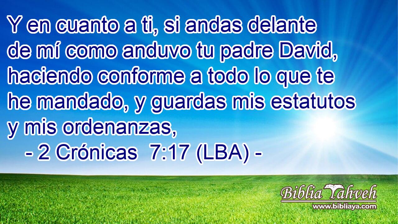 Y en cuanto a ti, si andas delante de mí como anduvo tu padre David, haciendo conforme a todo lo que te he mandado, y guardas mis estatutos y mis ordenanzas,