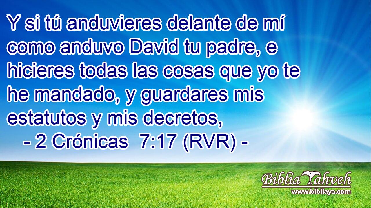 Y si tú anduvieres delante de mí como anduvo David tu padre, e hicieres todas las cosas que yo te he mandado, y guardares mis estatutos y mis decretos,