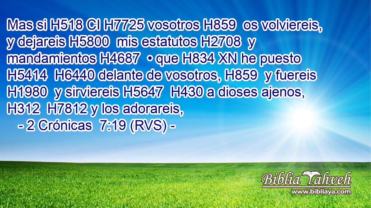 Mas si H518 CI H7725 vosotros H859  os volviereis, y dejareis H5800  mis estatutos H2708  y mandamientos H4687  • que H834 XN he puesto H5414  H6440 delante de vosotros, H859  y fuereis H1980  y sirviereis H5647  H430 a dioses ajenos, H312  H7812 y los adorareis, 