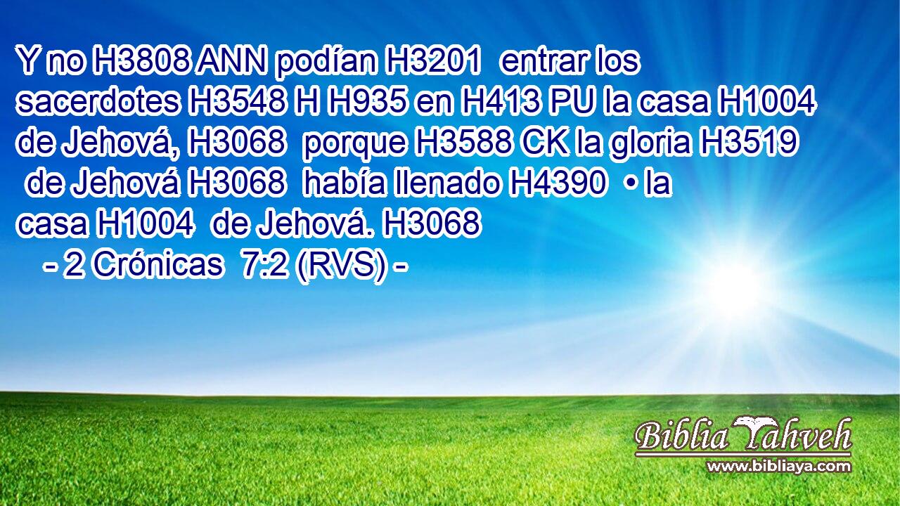 Y no H3808 ANN podían H3201  entrar los sacerdotes H3548 H H935 en H413 PU la casa H1004  de Jehová, H3068  porque H3588 CK la gloria H3519  de Jehová H3068  había llenado H4390  • la casa H1004  de Jehová. H3068  
