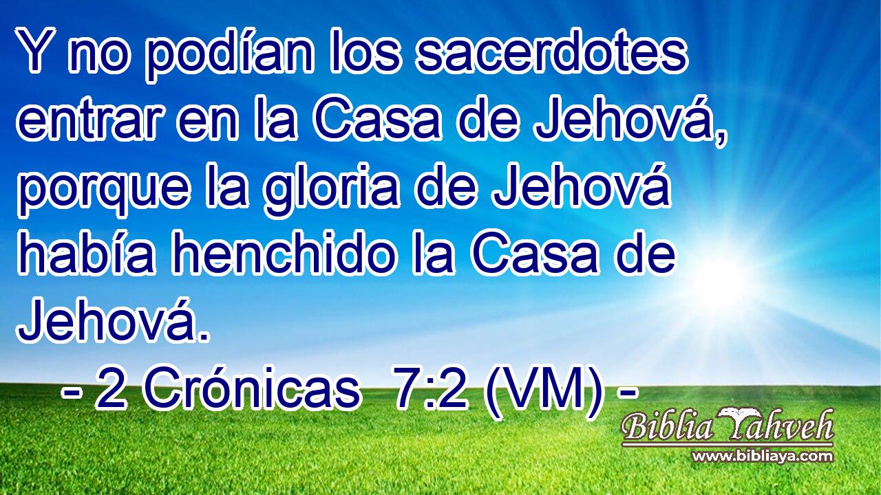  Y no podían los sacerdotes entrar en la Casa de Jehová, porque la gloria de Jehová había henchido la Casa de Jehová. 