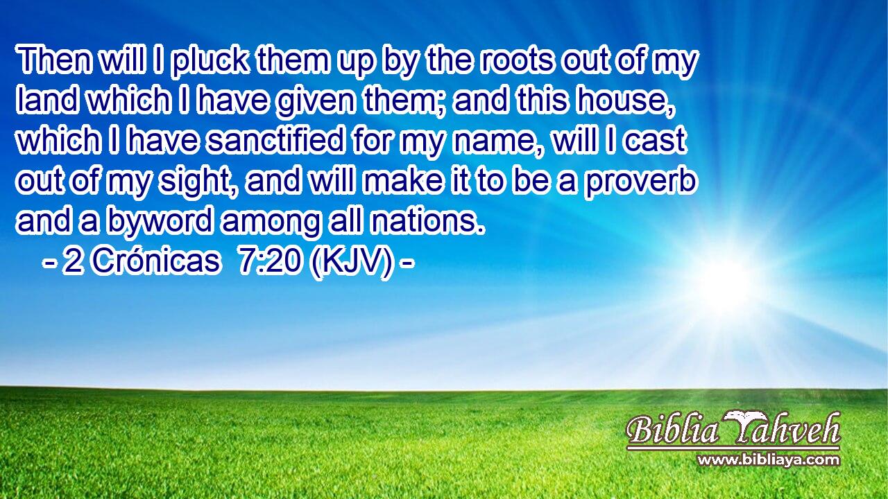 Then will I pluck them up by the roots out of my land which I have given them; and this house, which I have sanctified for my name, will I cast out of my sight, and will make it to be a proverb and a byword among all nations.