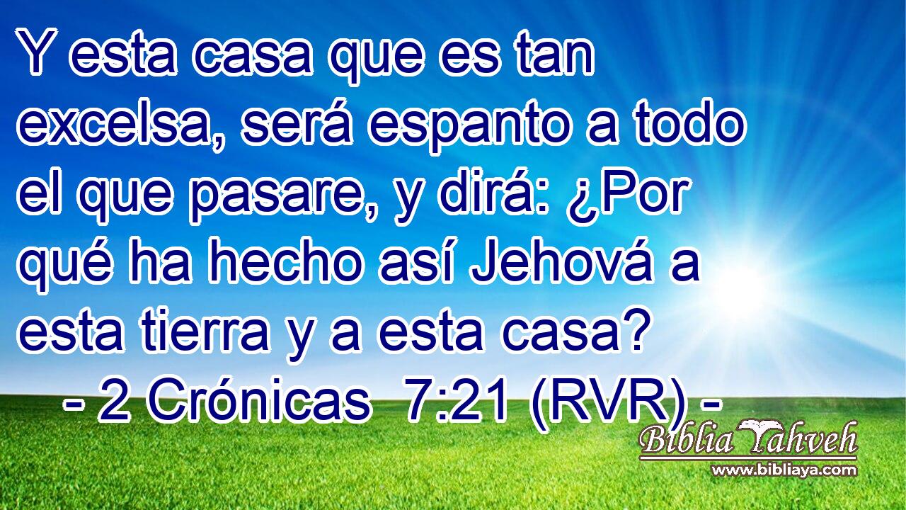 Y esta casa que es tan excelsa, será espanto a todo el que pasare, y dirá: ¿Por qué ha hecho así Jehová a esta tierra y a esta casa?