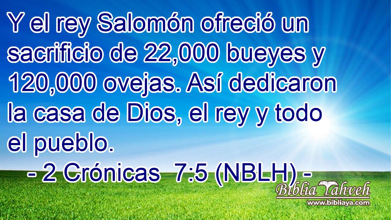  Y el rey Salomón ofreció un sacrificio de 22,000 bueyes y 120,000 ovejas. Así dedicaron la casa de Dios, el rey y todo el pueblo. 