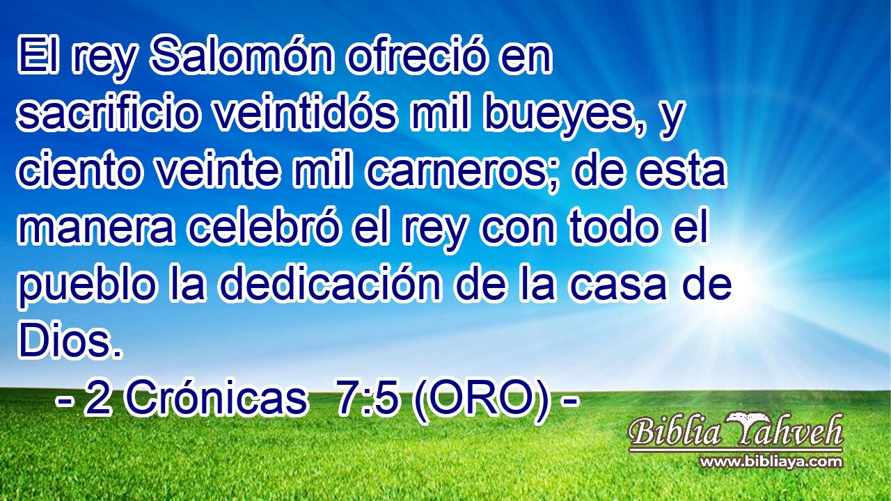  El rey Salomón ofreció en sacrificio veintidós mil bueyes, y ciento veinte mil carneros; de esta manera celebró el rey con todo el pueblo la dedicación de la casa de Dios. 
