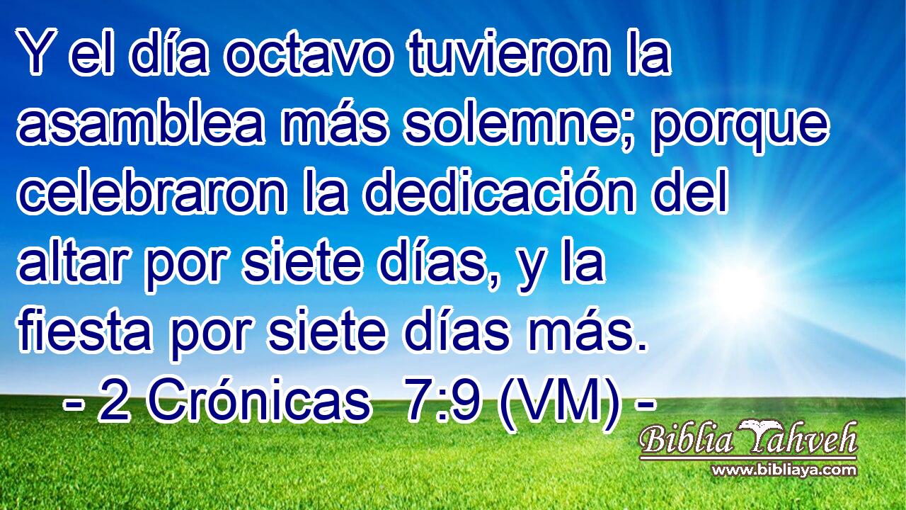  Y el día octavo tuvieron la asamblea más solemne; porque celebraron la dedicación del altar por siete días, y la fiesta por siete días más. 