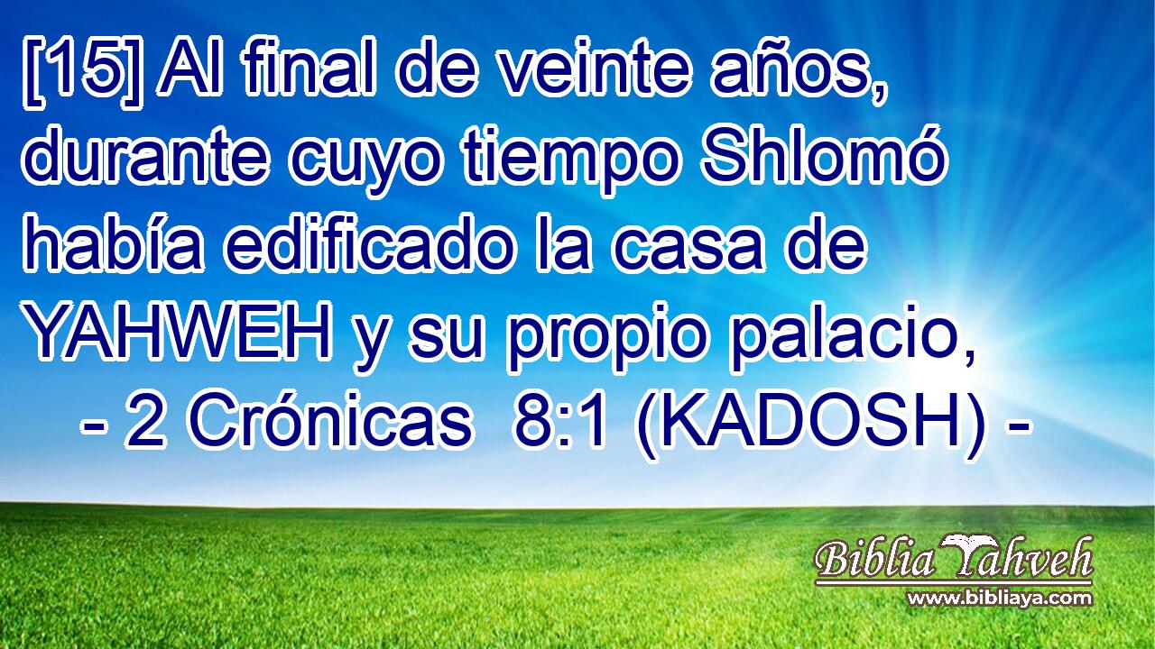  [15] Al final de veinte años, durante cuyo tiempo Shlomó había edificado la casa de YAHWEH y su propio palacio, 