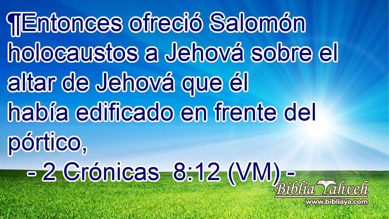  ¶Entonces ofreció Salomón holocaustos a Jehová sobre el altar de Jehová que él había edificado en frente del pórtico, 
