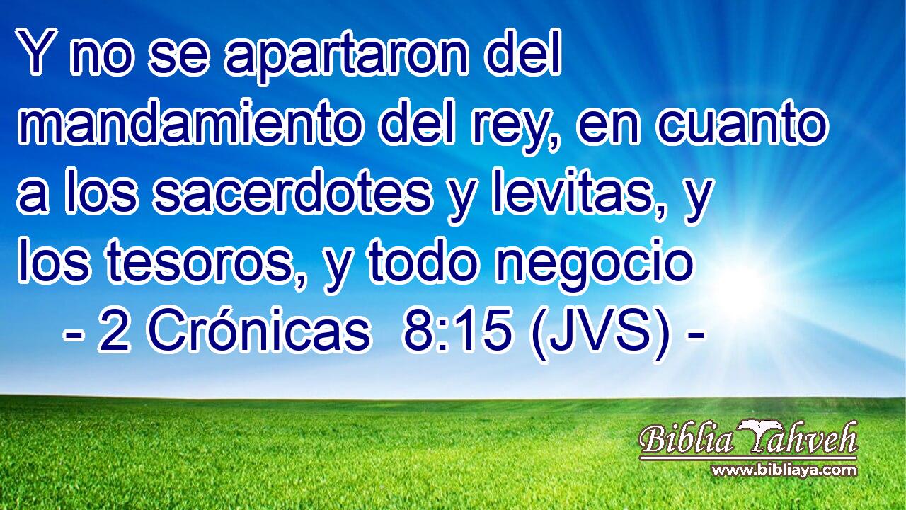 Y no se apartaron del mandamiento del rey, en cuanto a los sacerdotes y levitas, y los tesoros, y todo negocio