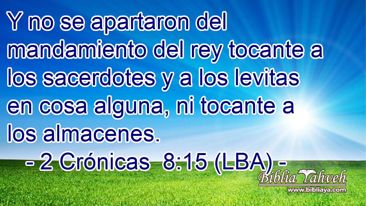 Y no se apartaron del mandamiento del rey tocante a los sacerdotes y a los levitas en cosa alguna, ni tocante a los almacenes.