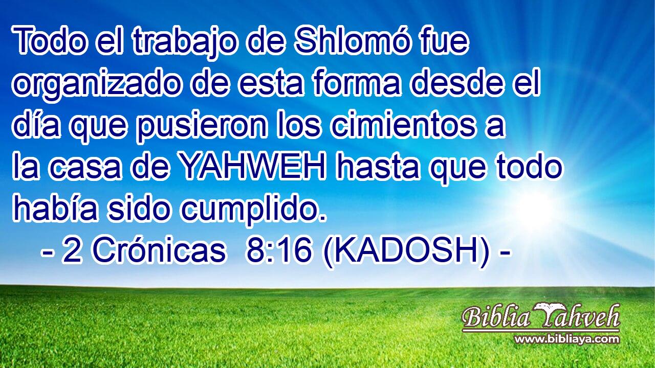  Todo el trabajo de Shlomó fue organizado de esta forma desde el día que pusieron los cimientos a la casa de YAHWEH hasta que todo había sido cumplido. 