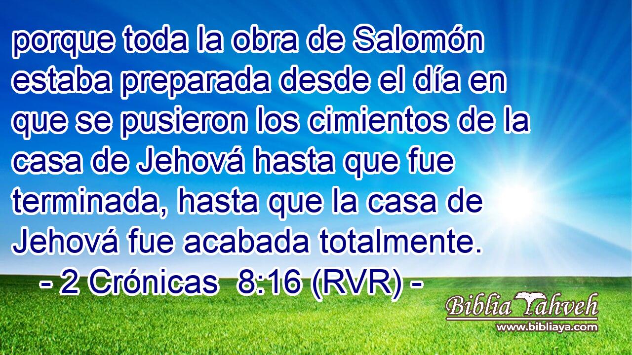 porque toda la obra de Salomón estaba preparada desde el día en que se pusieron los cimientos de la casa de Jehová hasta que fue terminada, hasta que la casa de Jehová fue acabada totalmente.