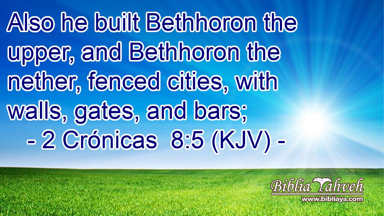 Also he built Bethhoron the upper, and Bethhoron the nether, fenced cities, with walls, gates, and bars;