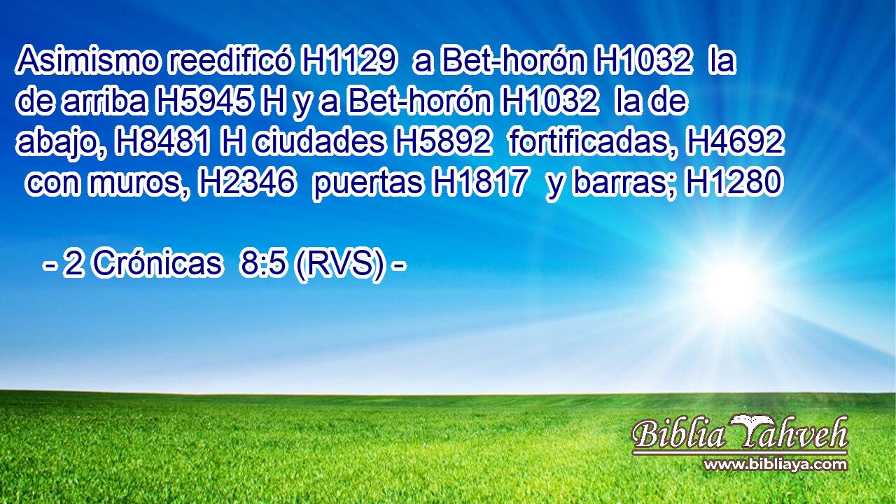 Asimismo reedificó H1129  a Bet-horón H1032  la de arriba H5945 H y a Bet-horón H1032  la de abajo, H8481 H ciudades H5892  fortificadas, H4692  con muros, H2346  puertas H1817  y barras; H1280  