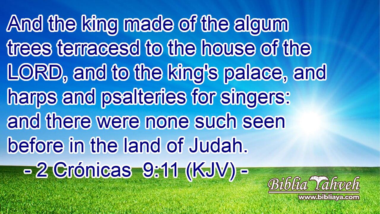 And the king made of the algum trees terracesd to the house of the LORD, and to the king's palace, and harps and psalteries for singers: and there were none such seen before in the land of Judah.