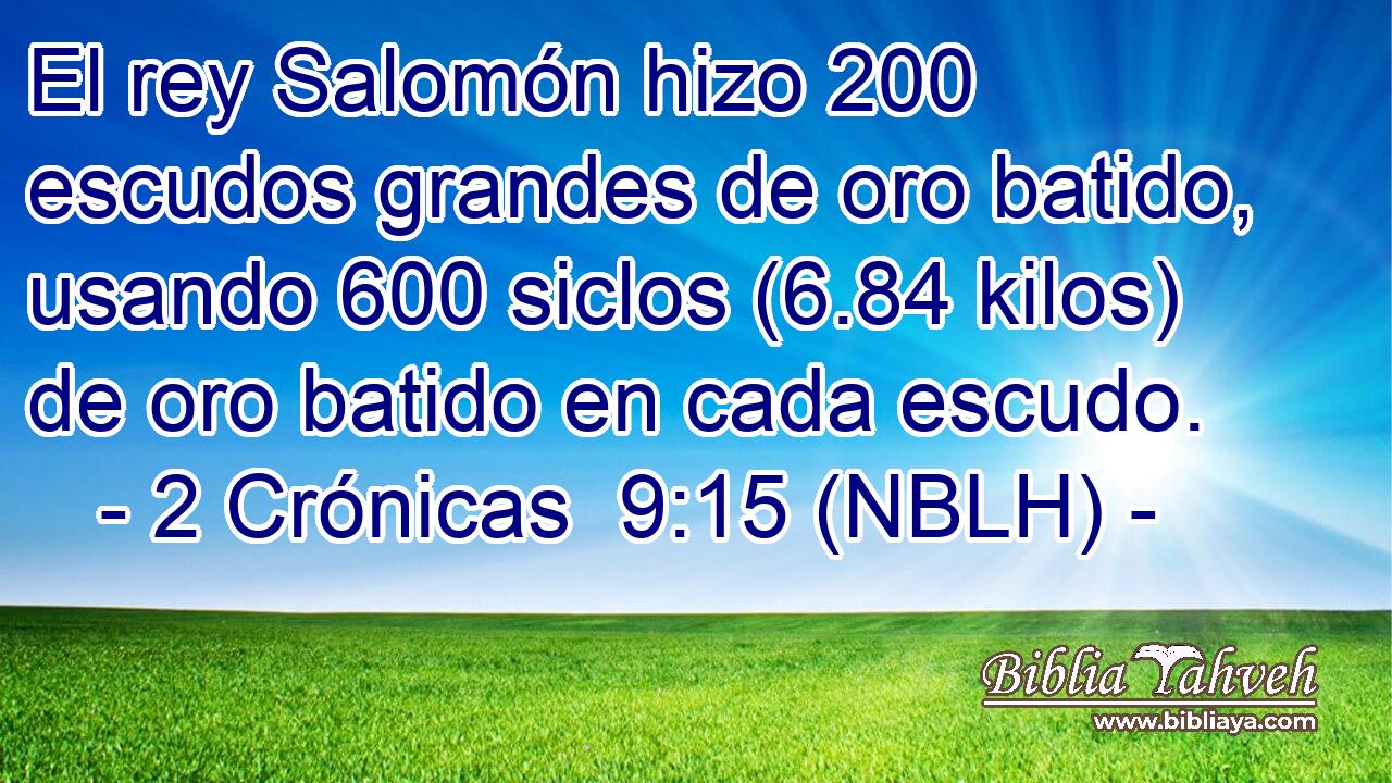  El rey Salomón hizo 200 escudos grandes de oro batido, usando 600 siclos (6.84 kilos) de oro batido en cada escudo. 
