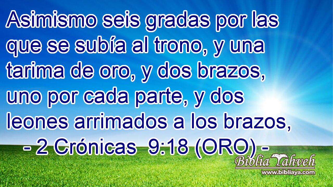  Asimismo seis gradas por las que se subía al trono, y una tarima de oro, y dos brazos, uno por cada parte, y dos leones arrimados a los brazos, 