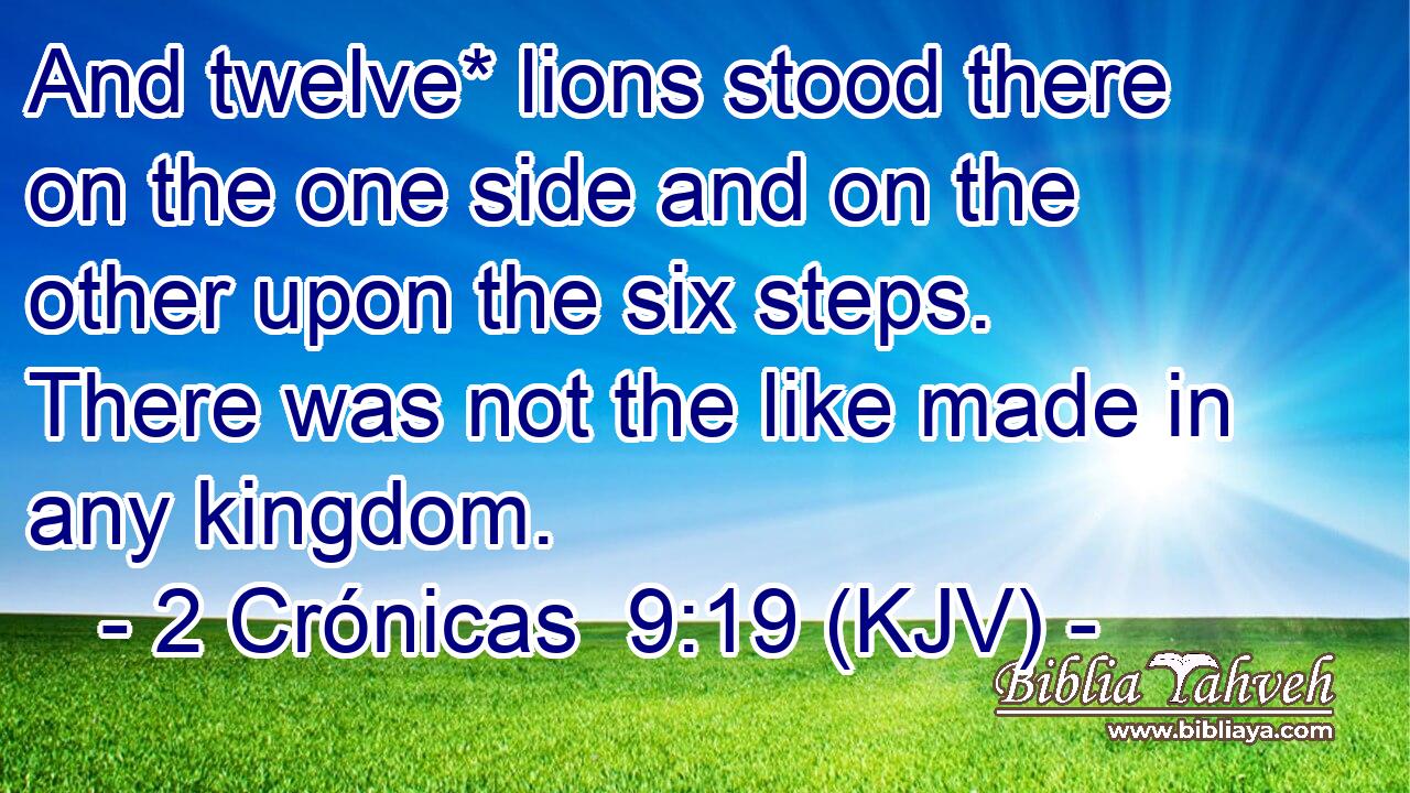 And twelve* lions stood there on the one side and on the other upon the six steps. There was not the like made in any kingdom.