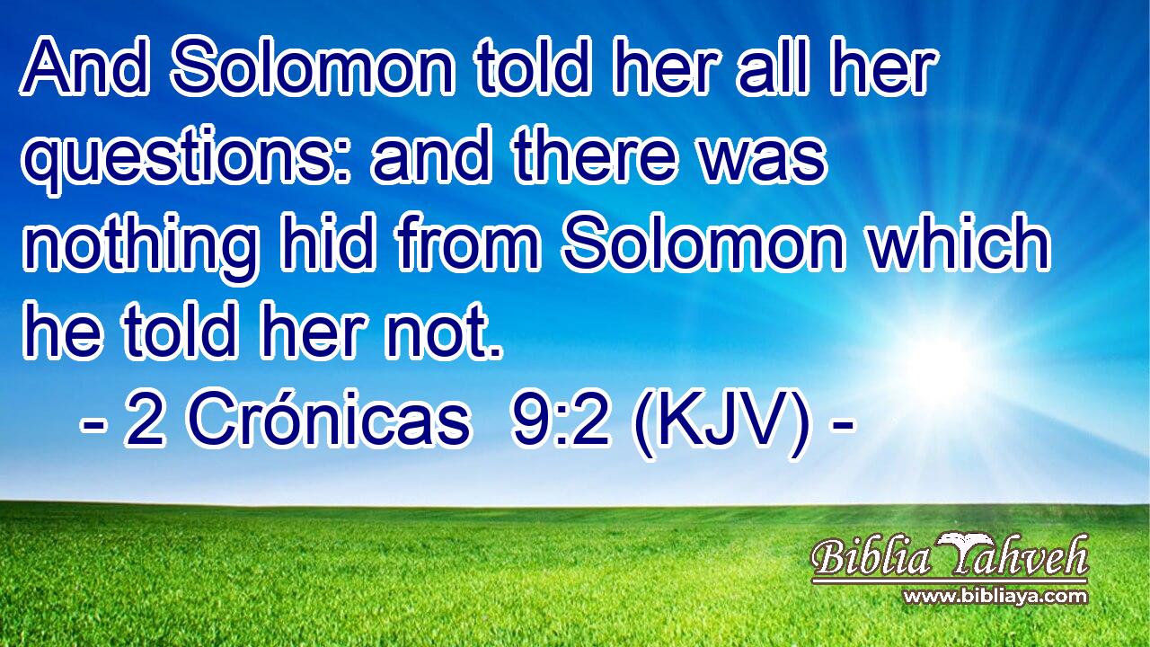 And Solomon told her all her questions: and there was nothing hid from Solomon which he told her not.