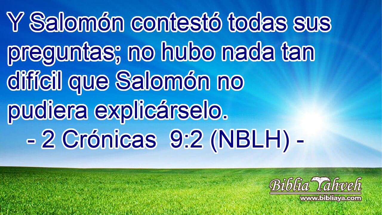  Y Salomón contestó todas sus preguntas; no hubo nada tan difícil que Salomón no pudiera explicárselo. 