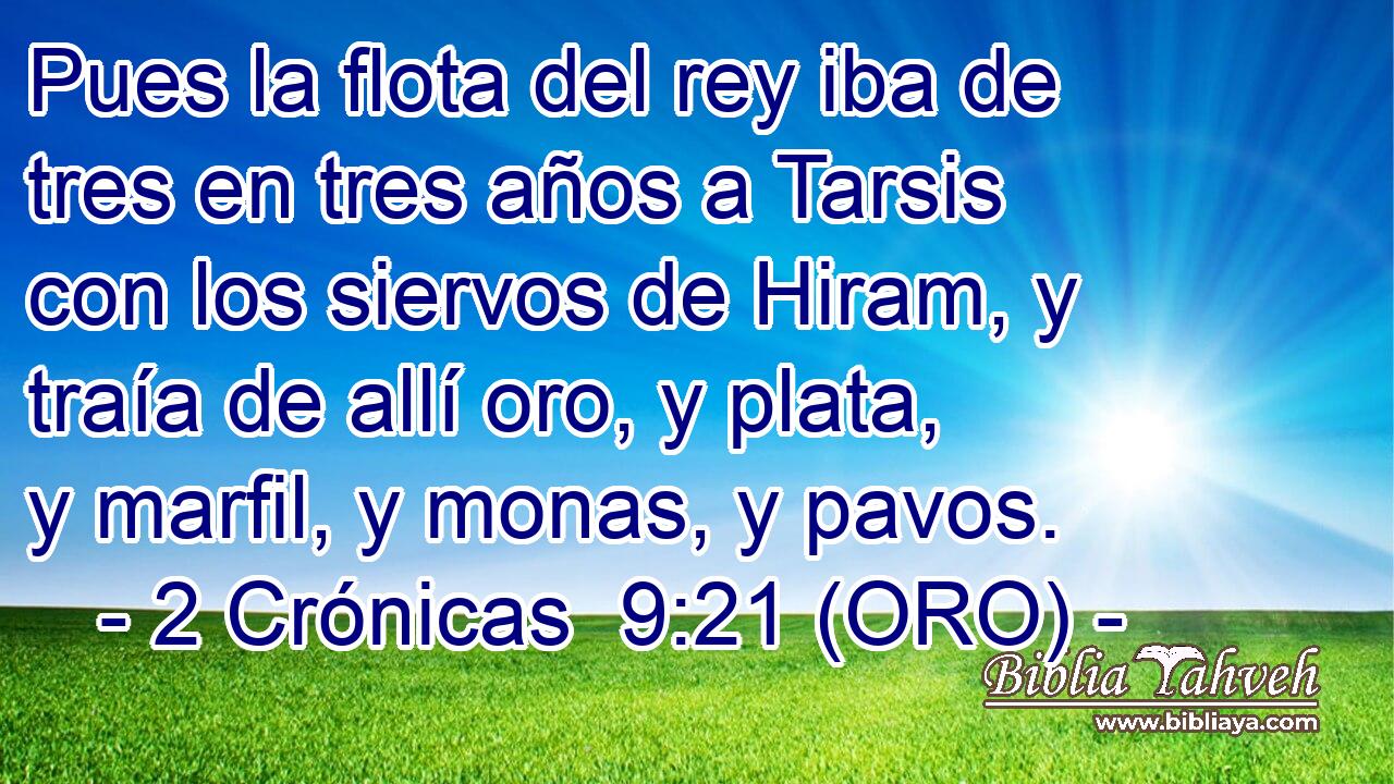  Pues la flota del rey iba de tres en tres años a Tarsis con los siervos de Hiram, y traía de allí oro, y plata, y marfil, y monas, y pavos. 