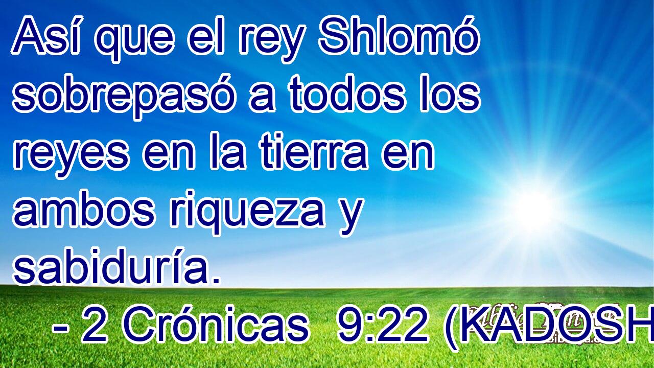  Así que el rey Shlomó sobrepasó a todos los reyes en la tierra en ambos riqueza y sabiduría. 