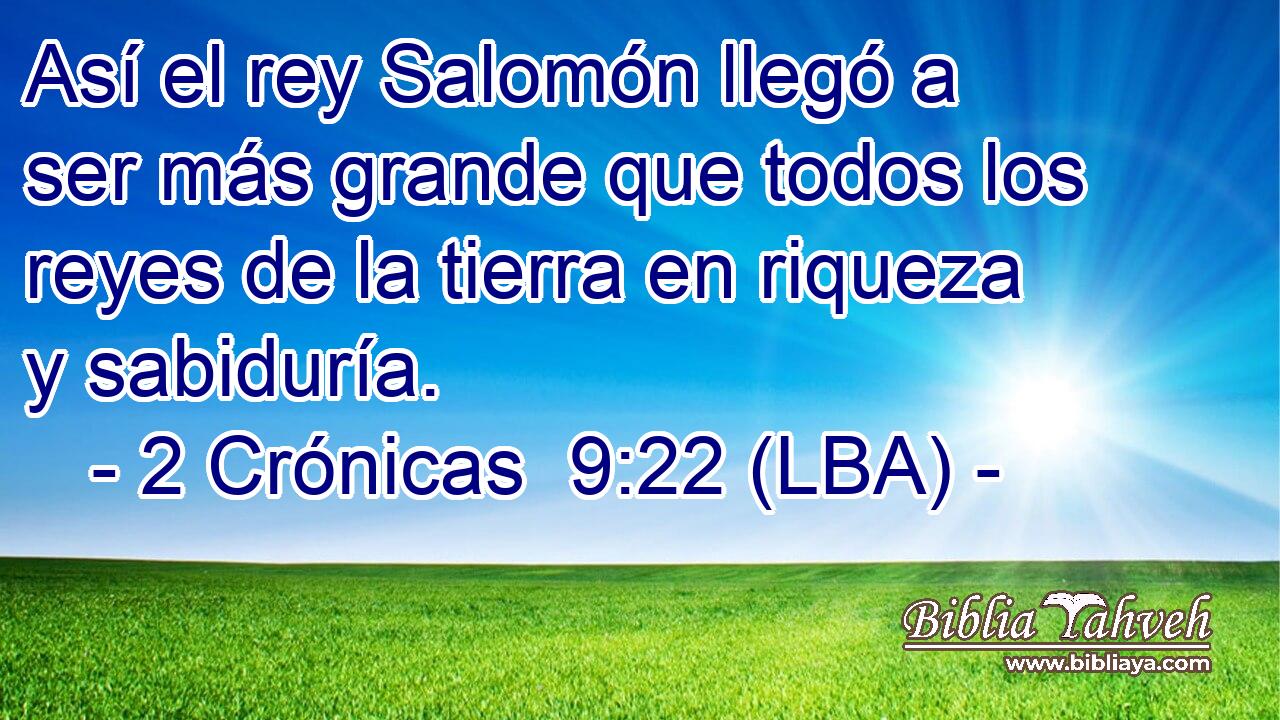 Así el rey Salomón llegó a ser más grande que todos los reyes de la tierra en riqueza y sabiduría.