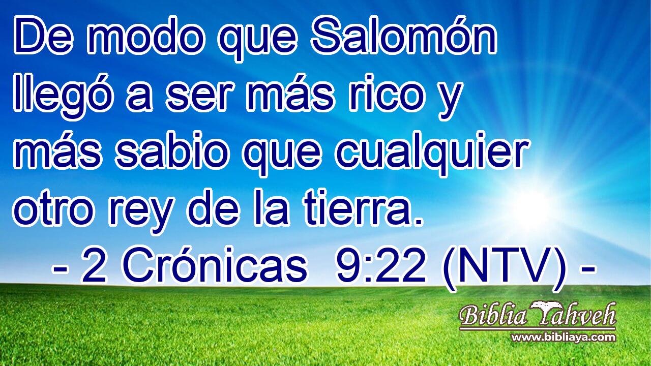 De modo que Salomón llegó a ser más rico y más sabio que cualquier otro rey de la tierra.