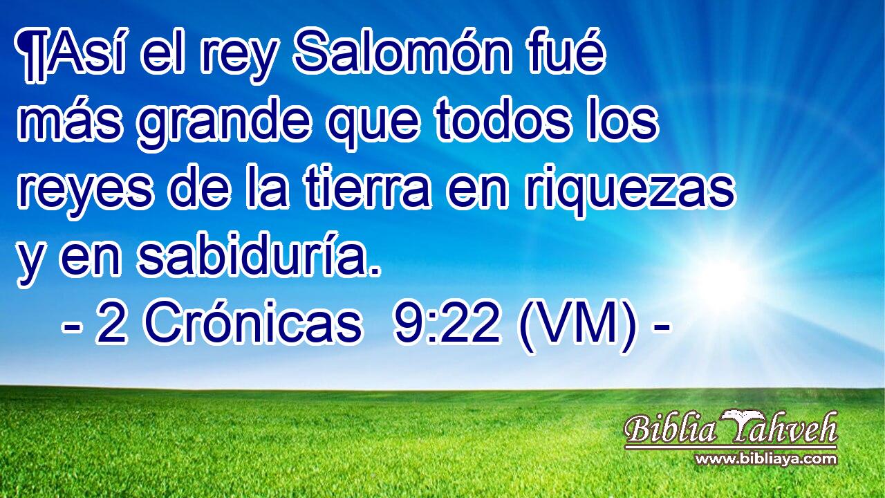  ¶Así el rey Salomón fué más grande que todos los reyes de la tierra en riquezas y en sabiduría. 