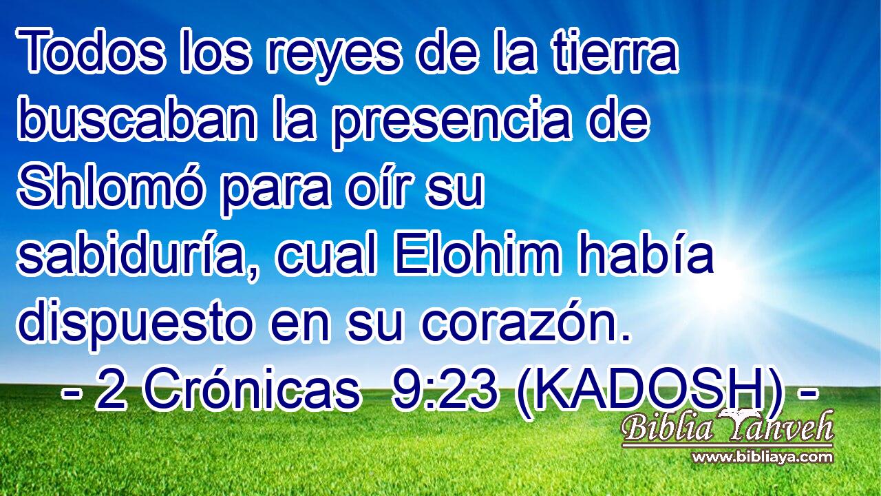  Todos los reyes de la tierra buscaban la presencia de Shlomó para oír su sabiduría, cual Elohim había dispuesto en su corazón. 