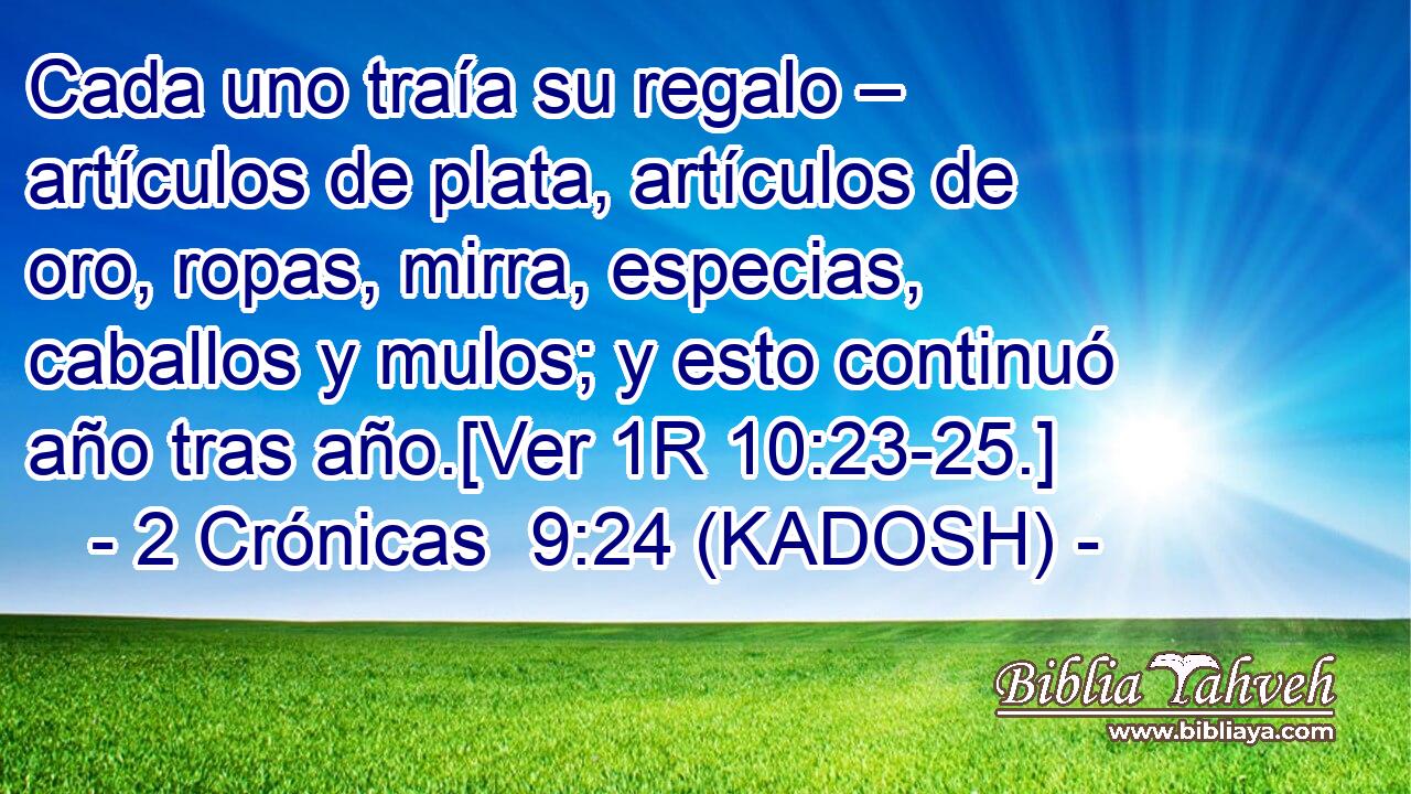  Cada uno traía su regalo – artículos de plata, artículos de oro, ropas, mirra, especias, caballos y mulos; y esto continuó año tras año.[Ver 1R 10:23-25.] 