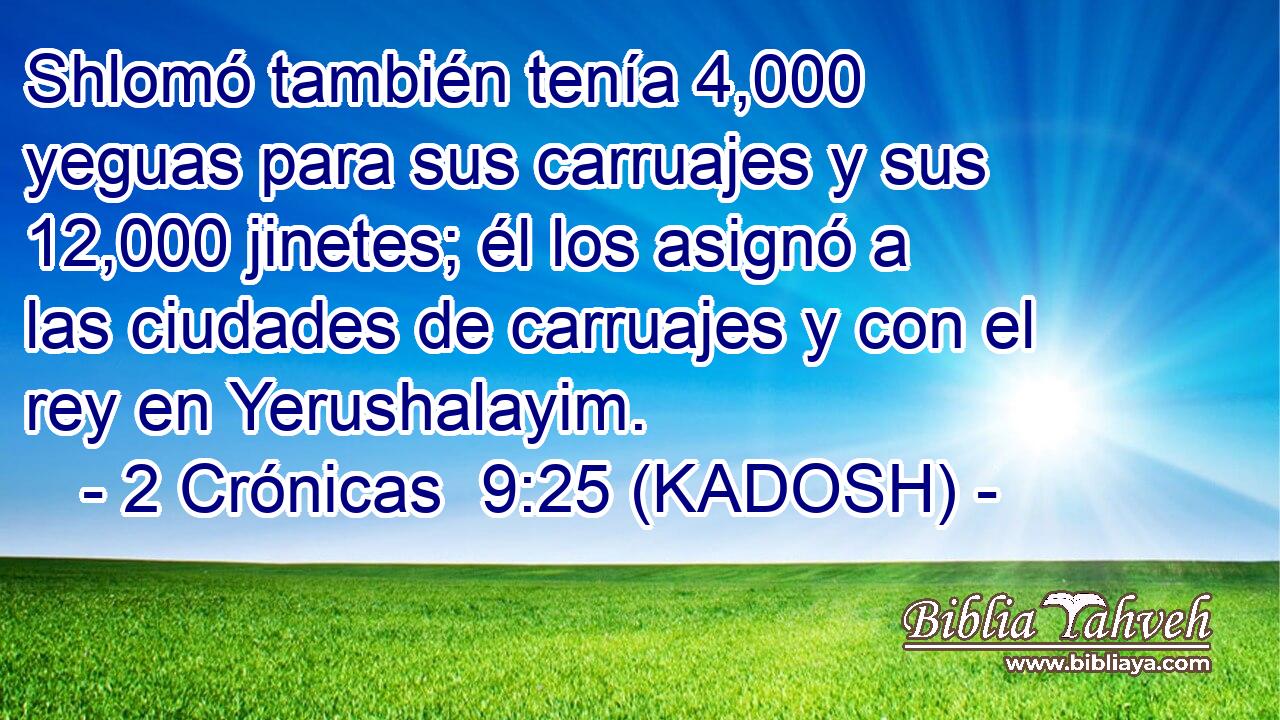  Shlomó también tenía 4,000 yeguas para sus carruajes y sus 12,000 jinetes; él los asignó a las ciudades de carruajes y con el rey en Yerushalayim. 