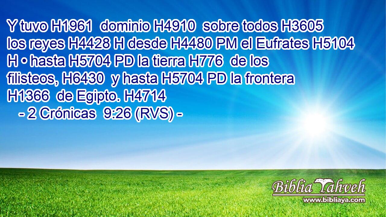 Y tuvo H1961  dominio H4910  sobre todos H3605  los reyes H4428 H desde H4480 PM el Eufrates H5104 H • hasta H5704 PD la tierra H776  de los filisteos, H6430  y hasta H5704 PD la frontera H1366  de Egipto. H4714  