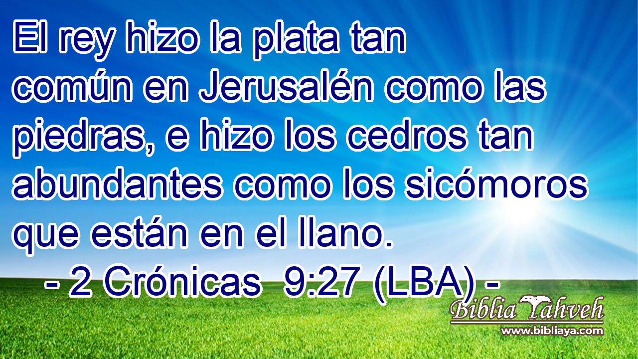 El rey hizo la plata tan común en Jerusalén como las piedras, e hizo los cedros tan abundantes como los sicómoros que están en el llano.