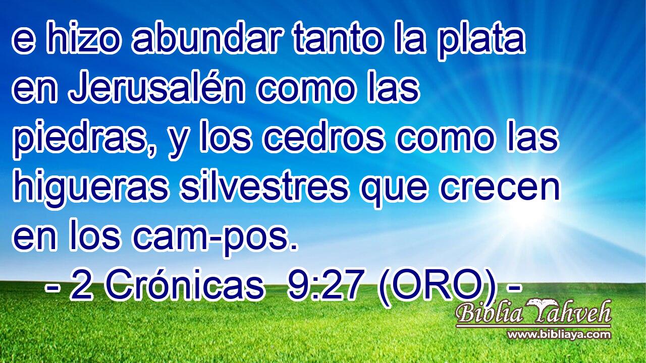  e hizo abundar tanto la plata en Jerusalén como las piedras, y los cedros como las higueras silvestres que crecen en los cam-pos. 