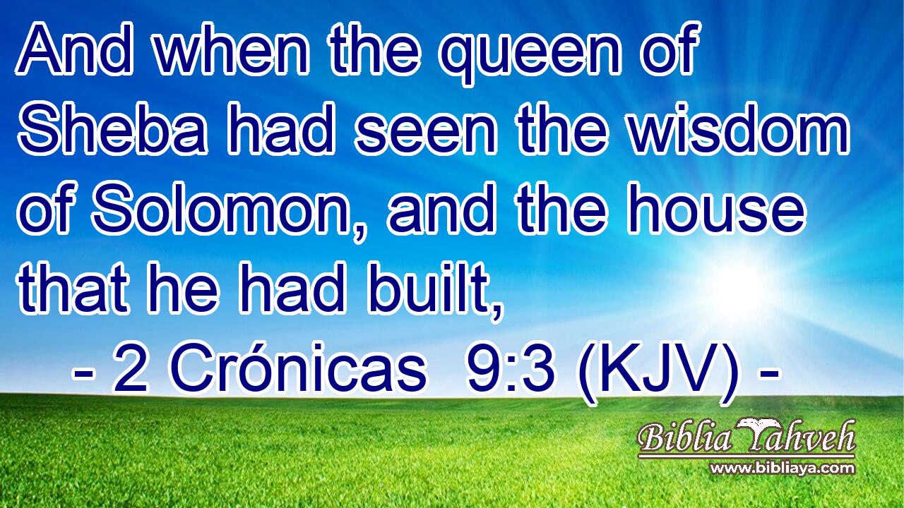 And when the queen of Sheba had seen the wisdom of Solomon, and the house that he had built,