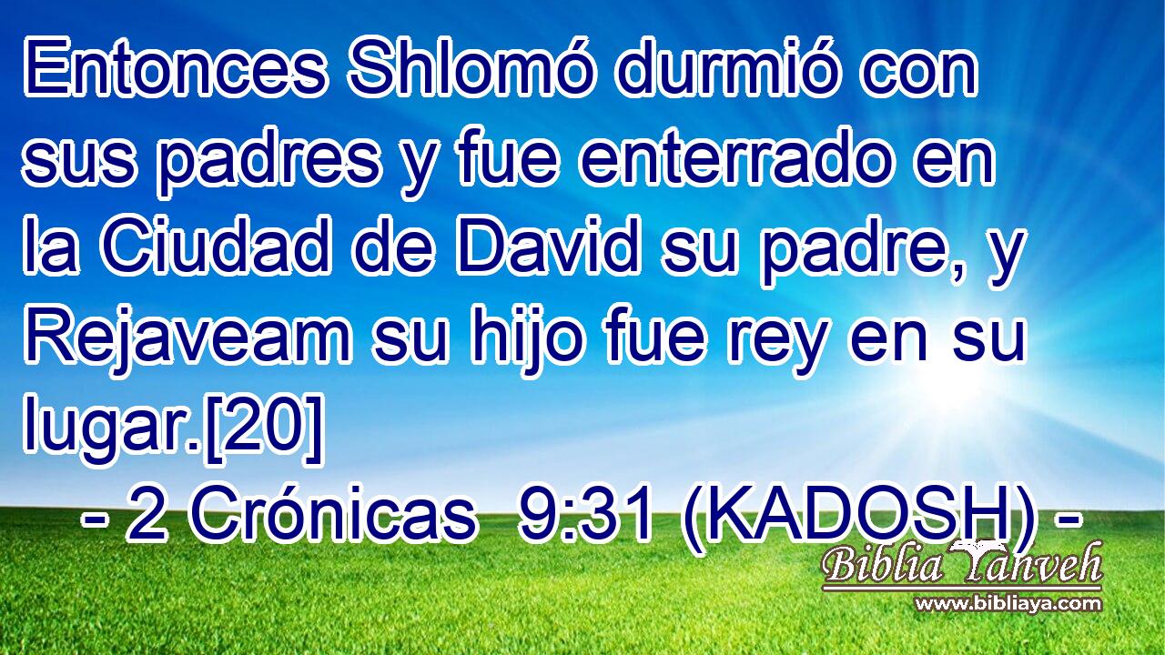  Entonces Shlomó durmió con sus padres y fue enterrado en la Ciudad de David su padre, y Rejaveam su hijo fue rey en su lugar.[20] 