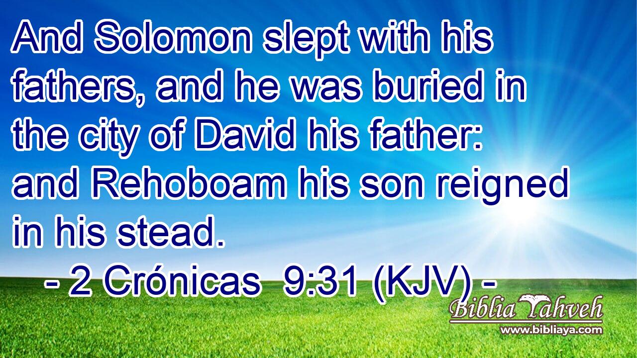 And Solomon slept with his fathers, and he was buried in the city of David his father: and Rehoboam his son reigned in his stead.