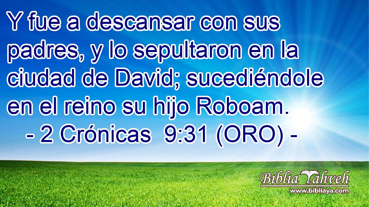  Y fue a descansar con sus padres, y lo sepultaron en la ciudad de David; sucediéndole en el reino su hijo Roboam. 