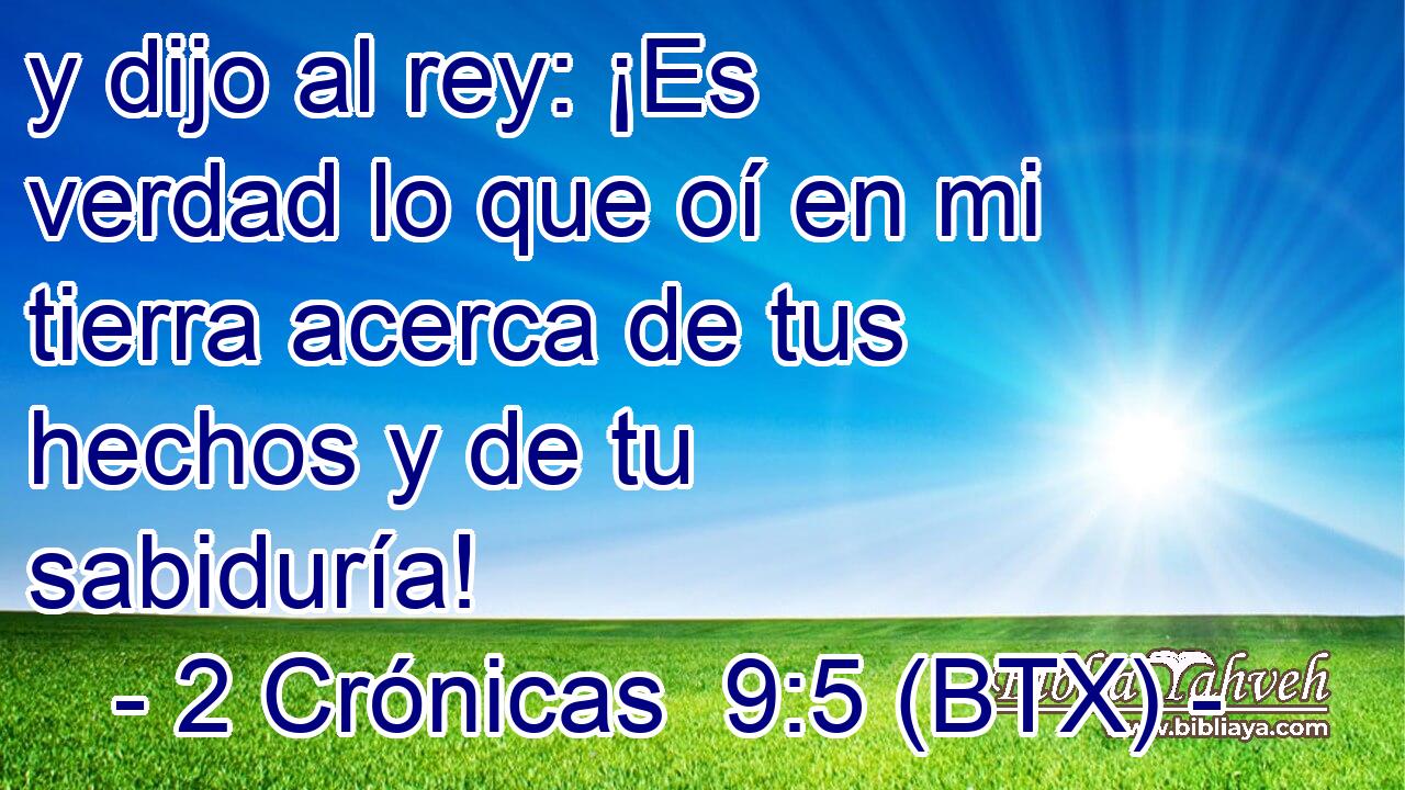 y dijo al rey: ¡Es verdad lo que oí en mi tierra acerca de tus hechos y de tu sabiduría!