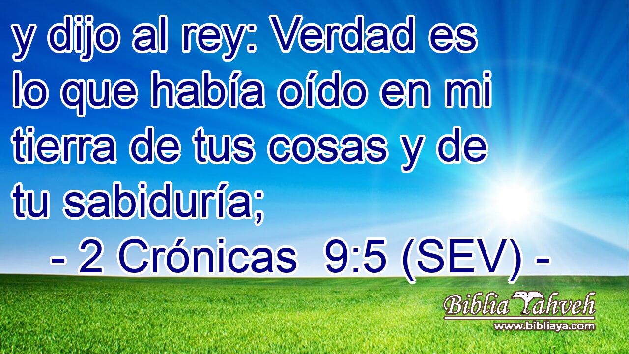 y dijo al rey: Verdad es lo que había oído en mi tierra de tus cosas y de tu sabiduría;