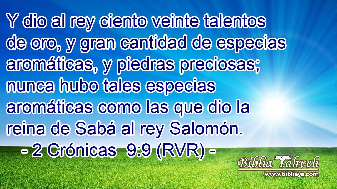 Y dio al rey ciento veinte talentos de oro, y gran cantidad de especias aromáticas, y piedras preciosas; nunca hubo tales especias aromáticas como las que dio la reina de Sabá al rey Salomón.
