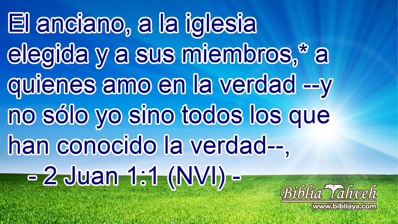  El anciano, a la iglesia elegida y a sus miembros,* a quienes amo en la verdad --y no sólo yo sino todos los que han conocido la verdad--, 