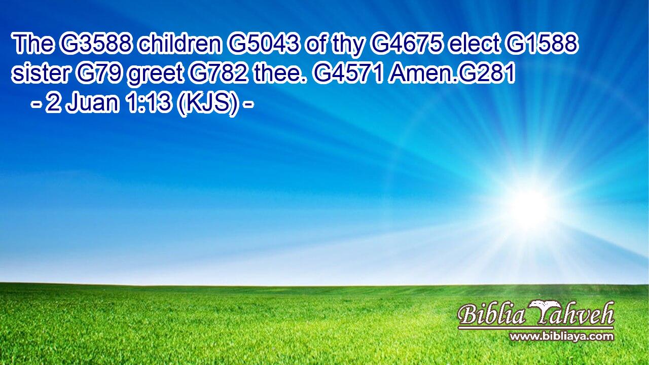 The G3588 children G5043 of thy G4675 elect G1588 sister G79 greet G782 thee. G4571 Amen.G281