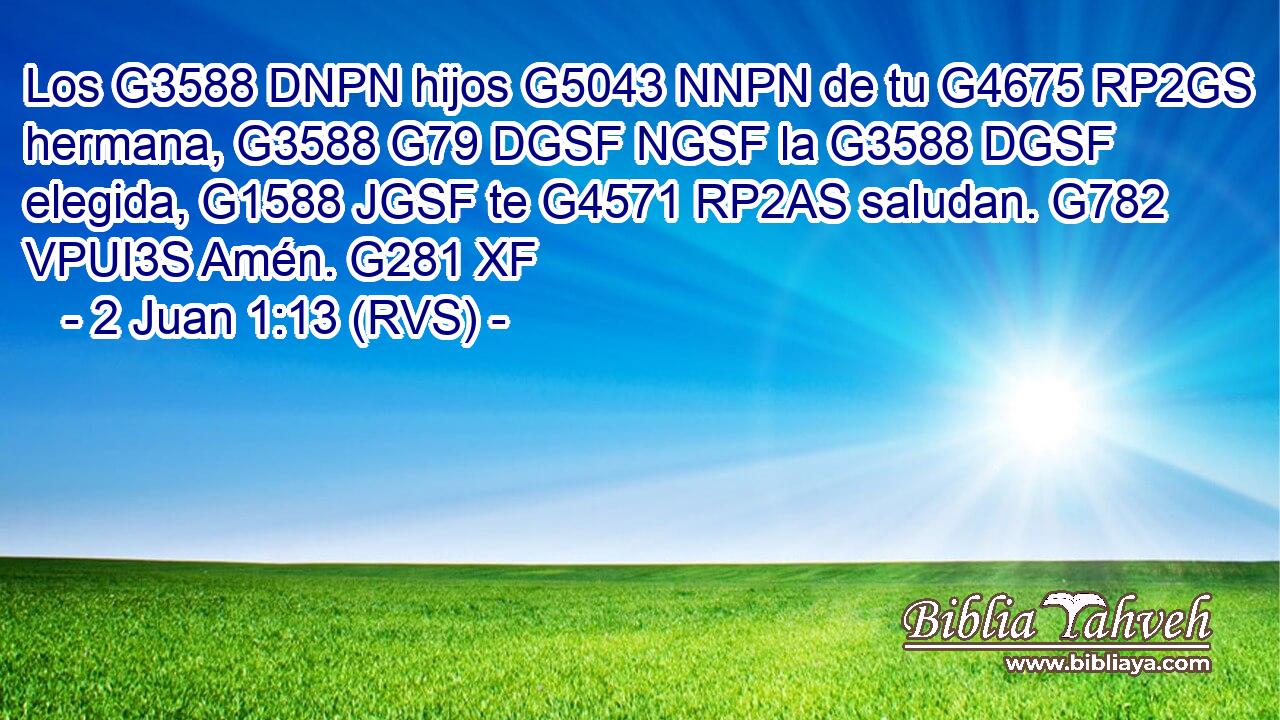 Los G3588 DNPN hijos G5043 NNPN de tu G4675 RP2GS hermana, G3588 G79 DGSF NGSF la G3588 DGSF elegida, G1588 JGSF te G4571 RP2AS saludan. G782 VPUI3S Amén. G281 XF