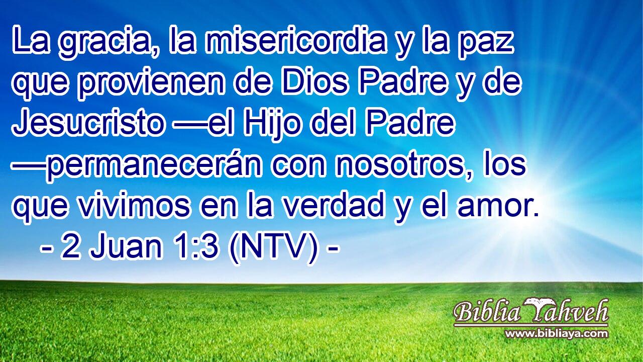 La gracia, la misericordia y la paz que provienen de Dios Padre y de Jesucristo —el Hijo del Padre —permanecerán con nosotros, los que vivimos en la verdad y el amor.
