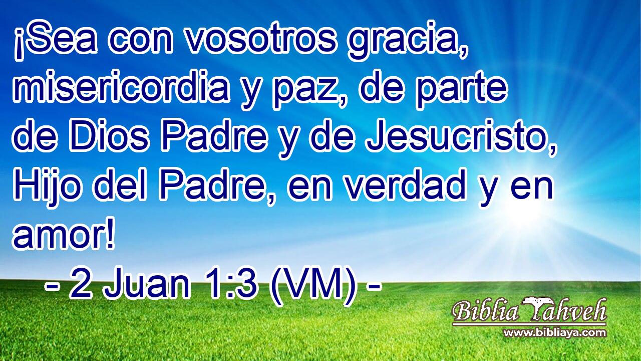  ¡Sea con vosotros gracia, misericordia y paz, de parte de Dios Padre y de Jesucristo, Hijo del Padre, en verdad y en amor! 