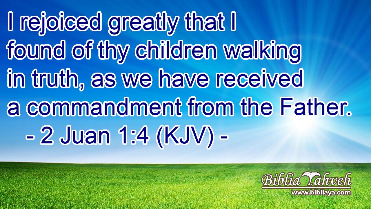 I rejoiced greatly that I found of thy children walking in truth, as we have received a commandment from the Father.