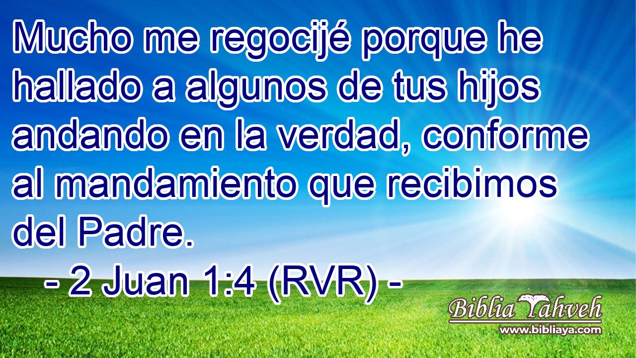 Mucho me regocijé porque he hallado a algunos de tus hijos andando en la verdad, conforme al mandamiento que recibimos del Padre.